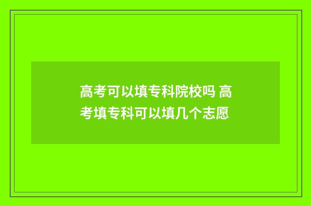 高考可以填专科院校吗 高考填专科可以填几个志愿