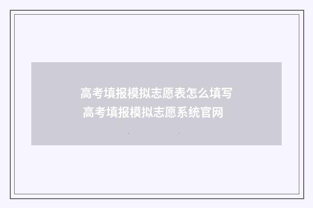 高考填报模拟志愿表怎么填写 高考填报模拟志愿系统官网