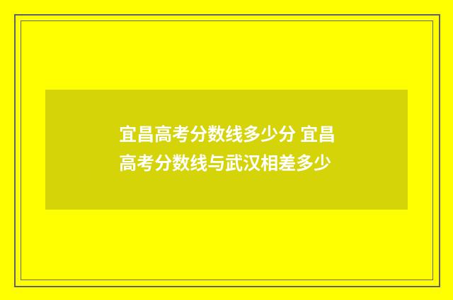 宜昌高考分数线多少分 宜昌高考分数线与武汉相差多少