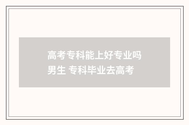 高考专科能上好专业吗男生 专科毕业去高考