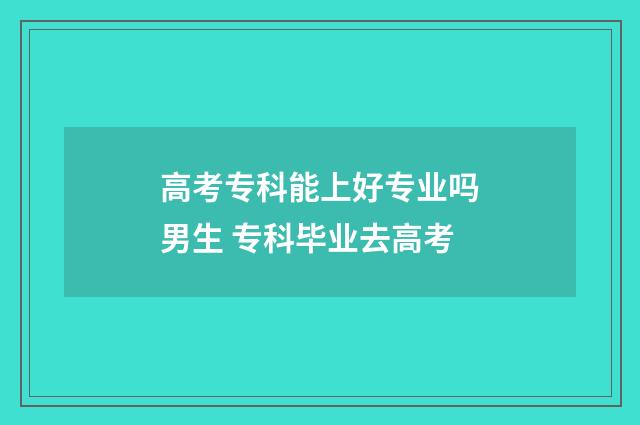 高考专科能上好专业吗男生 专科毕业去高考