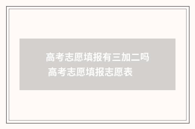 高考志愿填报有三加二吗 高考志愿填报志愿表