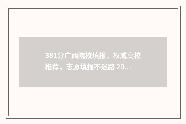 381分广西院校填报，权威高校推荐，志愿填报不迷路 2021广西高考各大学录取分数线一览表