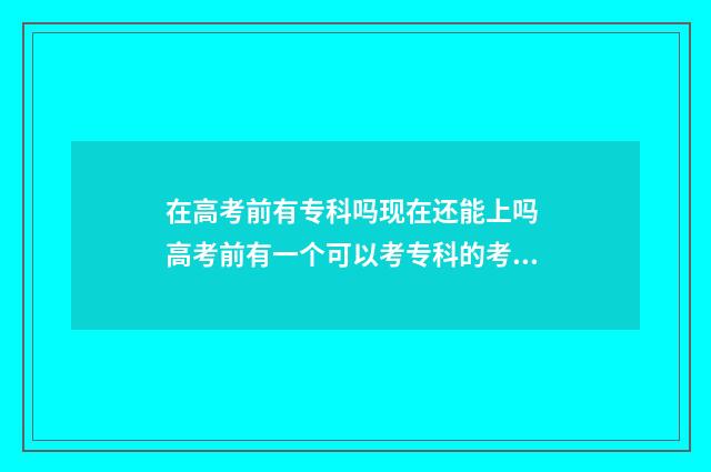 在高考前有专科吗现在还能上吗 高考前有一个可以考专科的考试叫什么