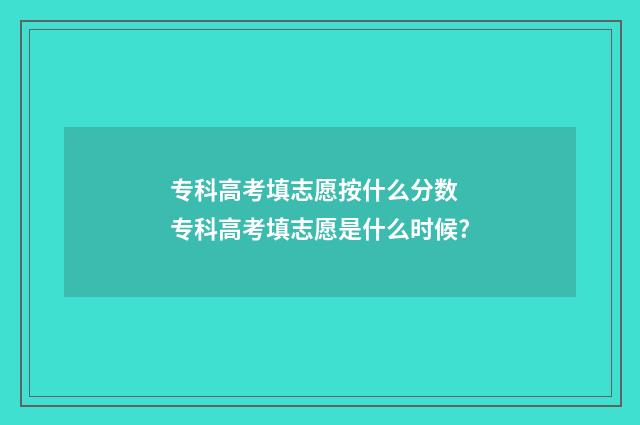 专科高考填志愿按什么分数 专科高考填志愿是什么时候?
