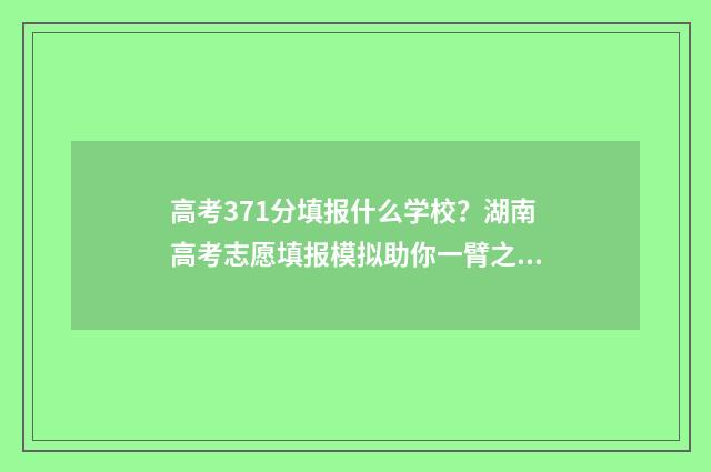 高考371分填报什么学校？湖南高考志愿填报模拟助你一臂之力 高考分数371能上什么学校