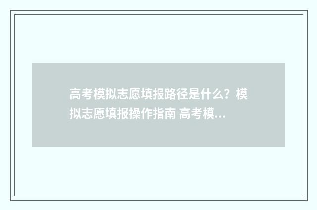 高考模拟志愿填报路径是什么？模拟志愿填报操作指南 高考模拟志愿填报怎么填报
