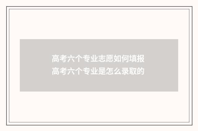 高考六个专业志愿如何填报 高考六个专业是怎么录取的