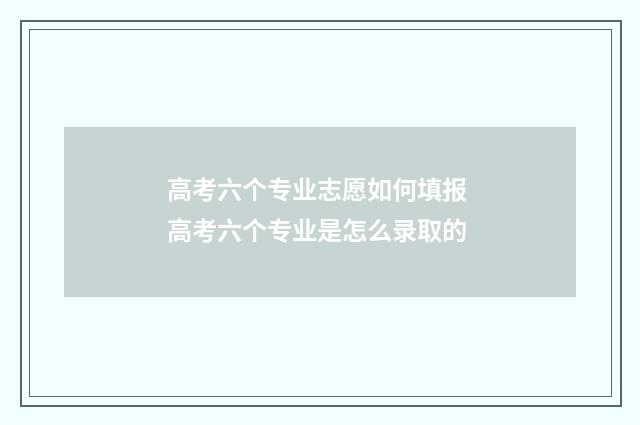 高考六个专业志愿如何填报 高考六个专业是怎么录取的