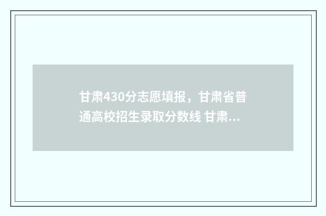甘肃430分志愿填报，甘肃省普通高校招生录取分数线 甘肃考生420分能上什么大学