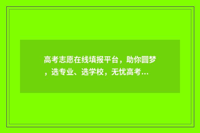 高考志愿在线填报平台，助你圆梦，选专业、选学校，无忧高考！ 高考志愿在线填报系统考生端
