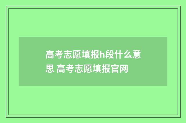 高考志愿填报h段什么意思 高考志愿填报官网