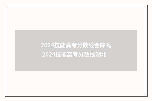 2024技能高考分数线会降吗 2024技能高考分数线湖北