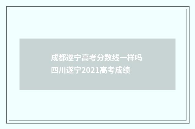 成都遂宁高考分数线一样吗 四川遂宁2021高考成绩
