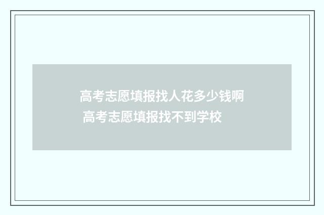 高考志愿填报找人花多少钱啊 高考志愿填报找不到学校