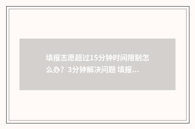 填报志愿超过15分钟时间限制怎么办？3分钟解决问题 填报志愿超过半小时还能填吗