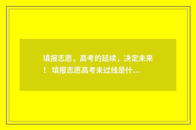 填报志愿，高考的延续，决定未来！ 填报志愿高考未过线是什么意思