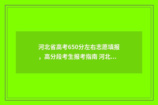 河北省高考650分左右志愿填报，高分段考生报考指南 河北省高考650分各科成绩