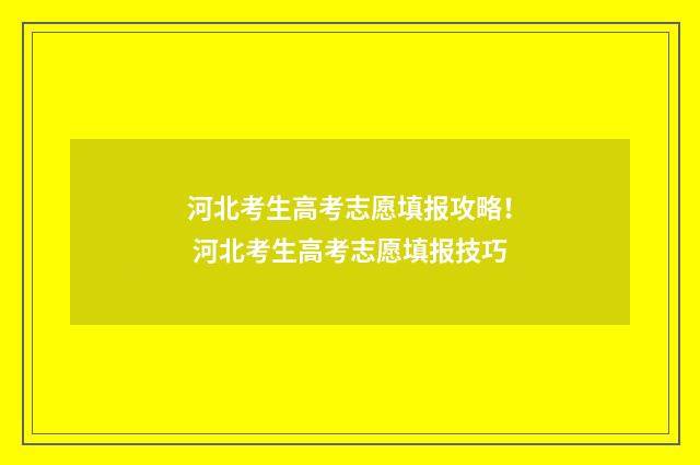 河北考生高考志愿填报攻略！ 河北考生高考志愿填报技巧