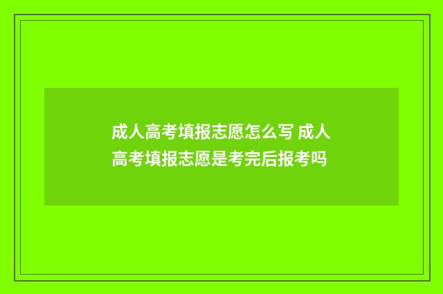 成人高考填报志愿怎么写 成人高考填报志愿是考完后报考吗
