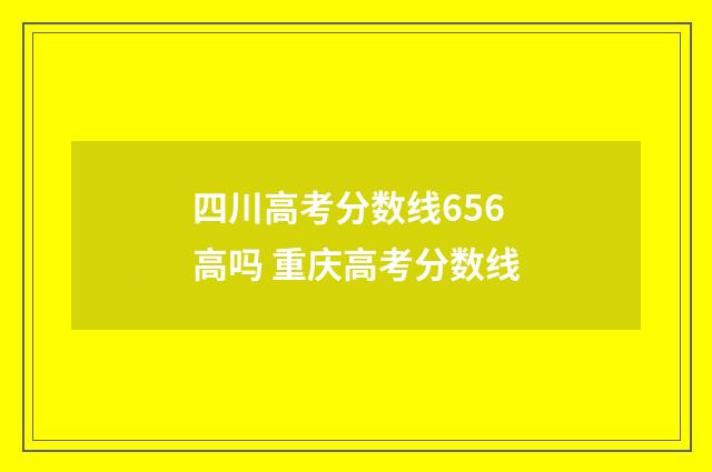 四川高考分数线656高吗 重庆高考分数线