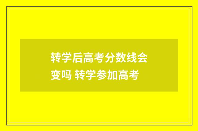 转学后高考分数线会变吗 转学参加高考