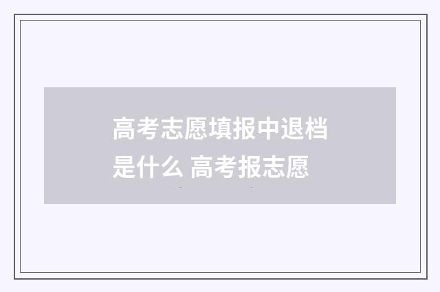 高考志愿填报中退档是什么 高考报志愿