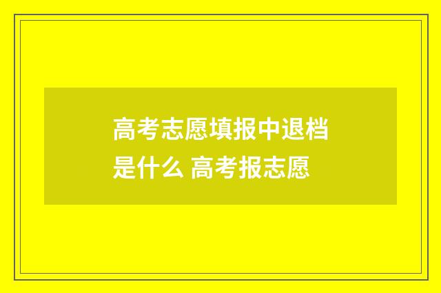 高考志愿填报中退档是什么 高考报志愿