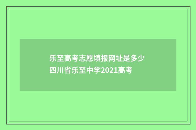 乐至高考志愿填报网址是多少 四川省乐至中学2021高考