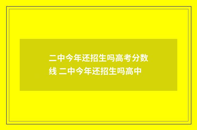 二中今年还招生吗高考分数线 二中今年还招生吗高中