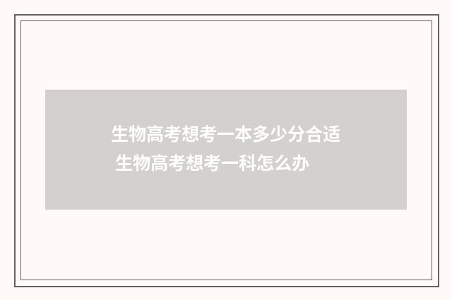 生物高考想考一本多少分合适 生物高考想考一科怎么办