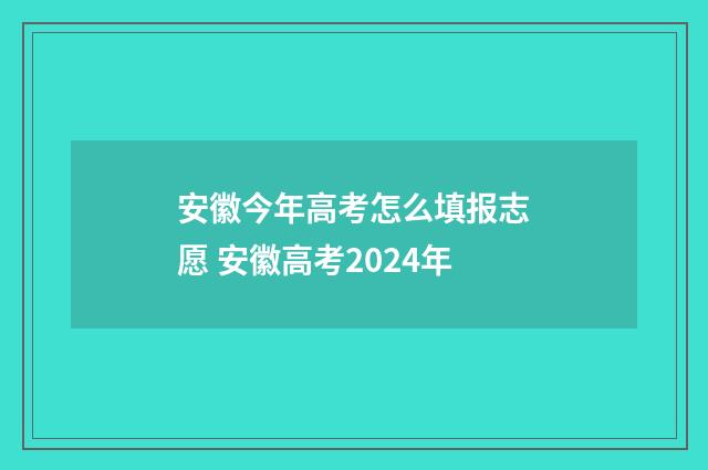 安徽今年高考怎么填报志愿 安徽高考2024年