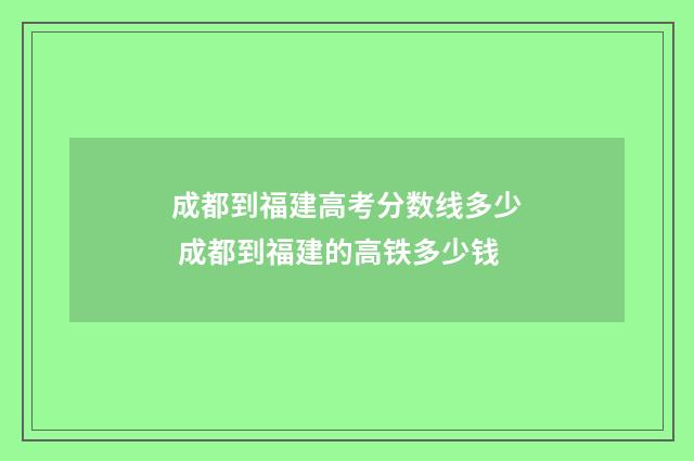 成都到福建高考分数线多少 成都到福建的高铁多少钱