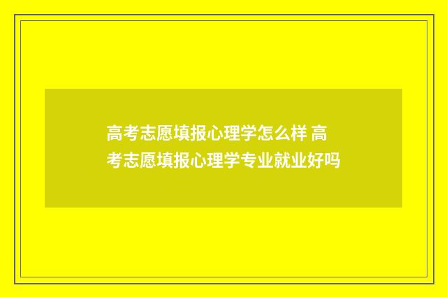 高考志愿填报心理学怎么样 高考志愿填报心理学专业就业好吗