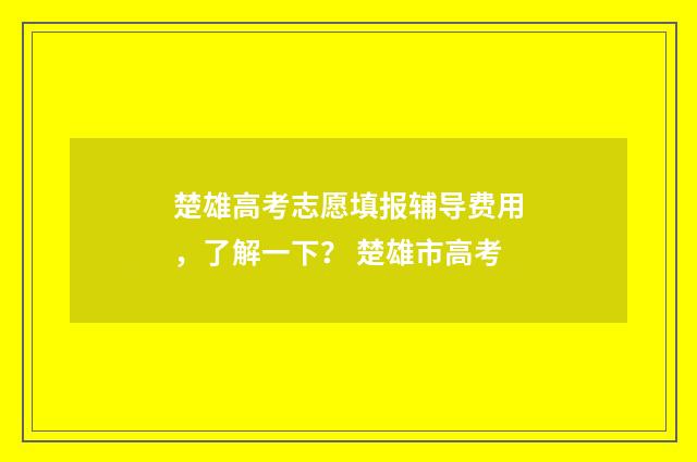楚雄高考志愿填报辅导费用，了解一下？ 楚雄市高考