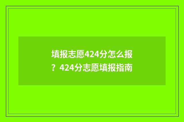 填报志愿424分怎么报？424分志愿填报指南