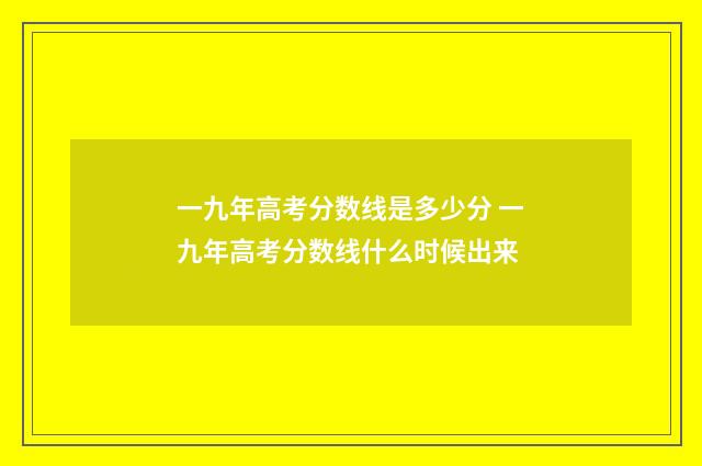 一九年高考分数线是多少分 一九年高考分数线什么时候出来