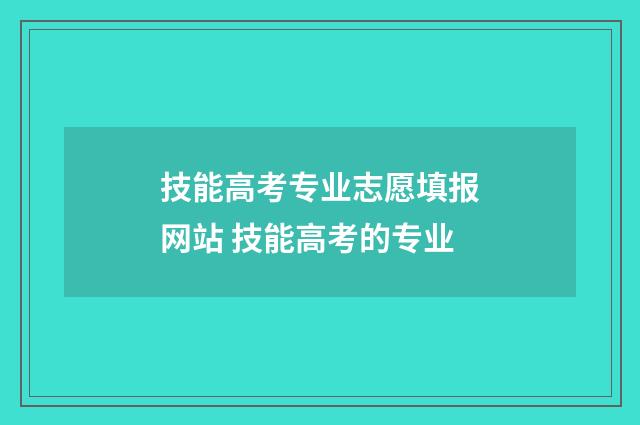 技能高考专业志愿填报网站 技能高考的专业