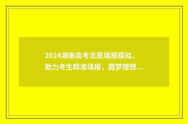 2024湖南高考志愿填报模拟，助力考生精准填报，圆梦理想大学 2024湖南高考志愿书