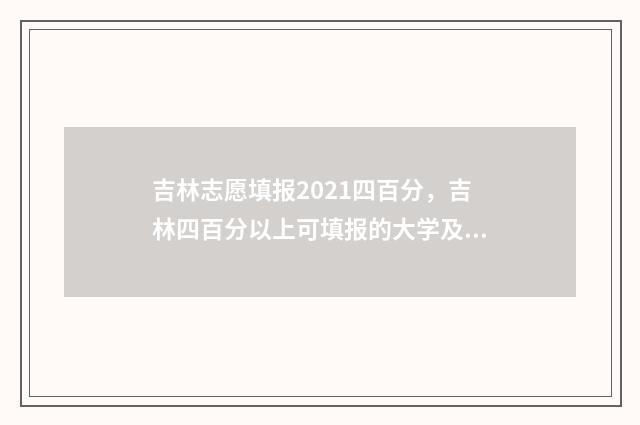 吉林志愿填报2021四百分，吉林四百分以上可填报的大学及专业 吉林志愿填报时间和截止时间