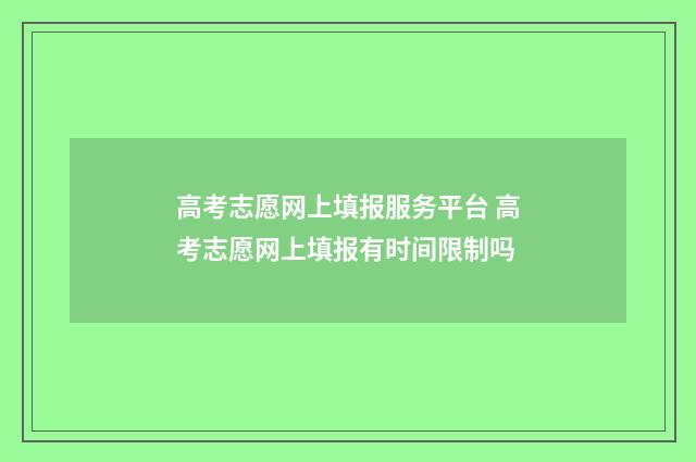高考志愿网上填报服务平台 高考志愿网上填报有时间限制吗
