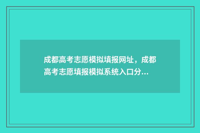 成都高考志愿模拟填报网址，成都高考志愿填报模拟系统入口分享 成都高考志愿模式有哪些