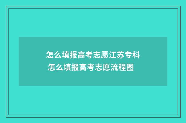 怎么填报高考志愿江苏专科 怎么填报高考志愿流程图