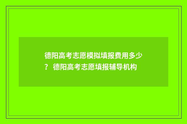 德阳高考志愿模拟填报费用多少？ 德阳高考志愿填报辅导机构