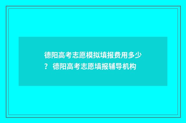 德阳高考志愿模拟填报费用多少？ 德阳高考志愿填报辅导机构