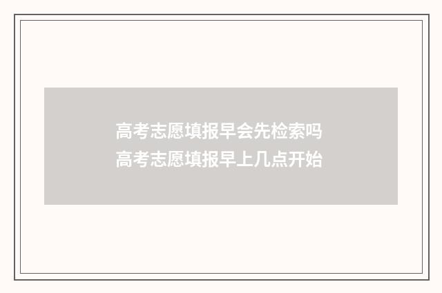 高考志愿填报早会先检索吗 高考志愿填报早上几点开始