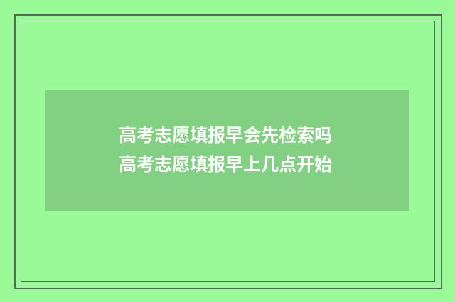 高考志愿填报早会先检索吗 高考志愿填报早上几点开始