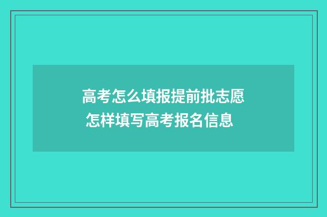 高考怎么填报提前批志愿 怎样填写高考报名信息