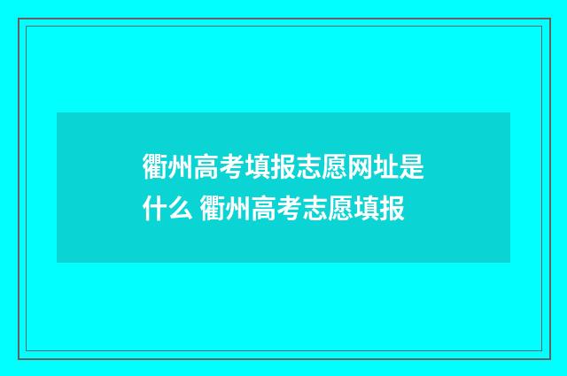 衢州高考填报志愿网址是什么 衢州高考志愿填报