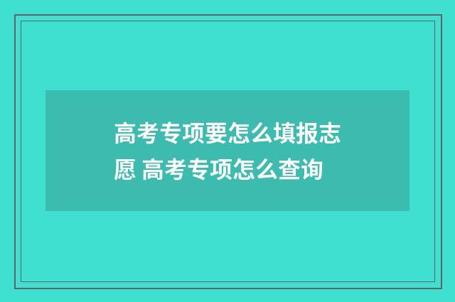 高考专项要怎么填报志愿 高考专项怎么查询